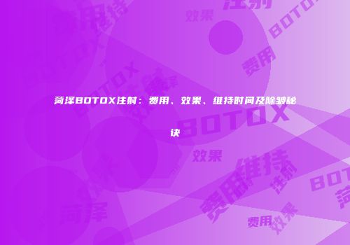 菏泽BOTOX注射：费用、效果、维持时间及除皱秘诀