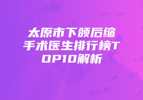 太原市下颌后缩手术医生排行榜TOP10解析
