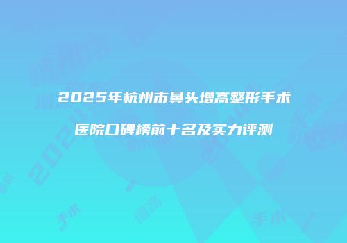 2025年杭州市鼻头增高整形手术医院口碑榜前十名及实力评测