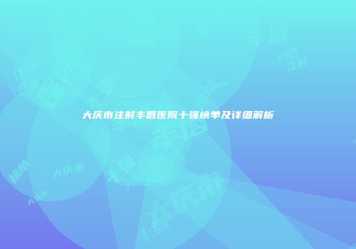 大庆市注射丰唇医院十强榜单及详细解析