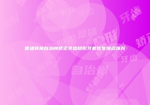 楚雄彝族自治州矫正牙齿隐形牙套医生排名推荐