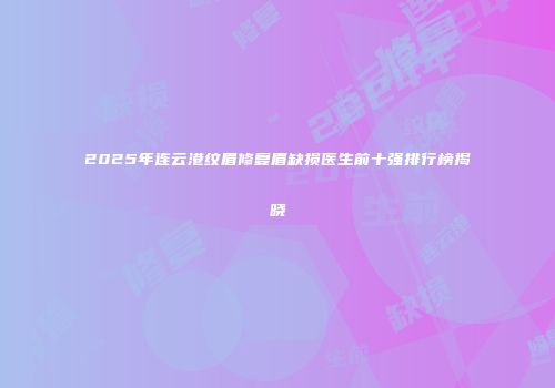 2025年连云港纹眉修复眉缺损医生前十强排行榜揭晓
