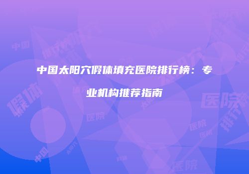 中国太阳穴假体填充医院排行榜：专业机构推荐指南