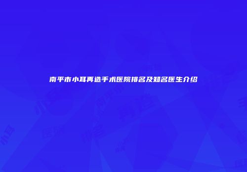 南平市小耳再造手术医院排名及知名医生介绍