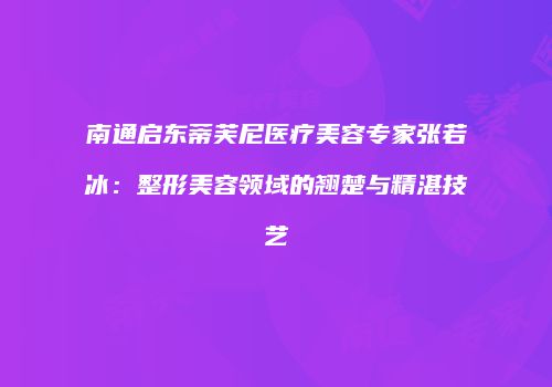 南通启东蒂芙尼医疗美容专家张若冰：整形美容领域的翘楚与精湛技艺