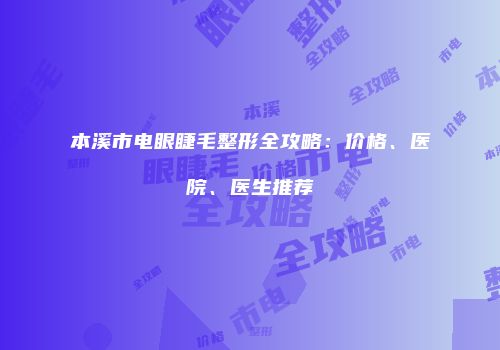 本溪市电眼睫毛整形全攻略：价格、医院、医生推荐