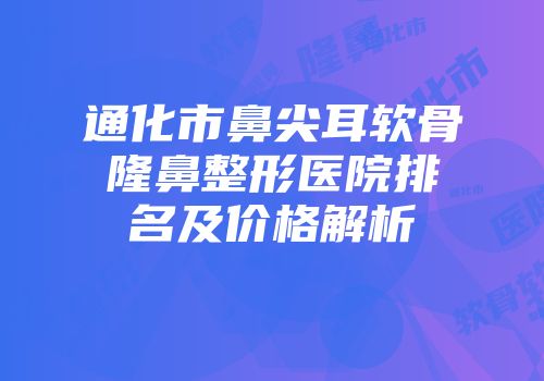 通化市鼻尖耳软骨隆鼻整形医院排名及价格解析