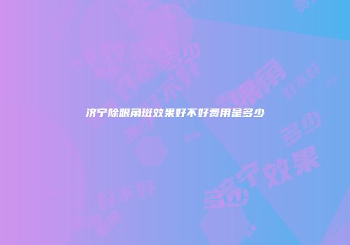 济宁除眼角斑效果好不好费用是多少
