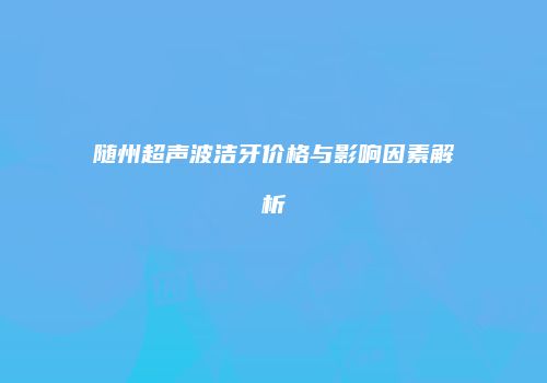 随州超声波洁牙价格与影响因素解析