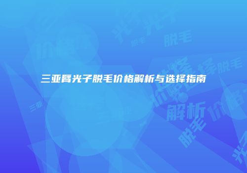 三亚臂光子脱毛价格解析与选择指南