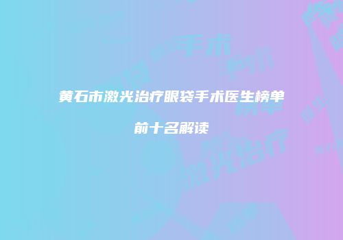 黄石市激光治疗眼袋手术医生榜单前十名解读