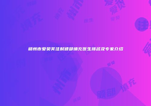 赣州市爱贝芙注射额部填充医生排名及专家介绍