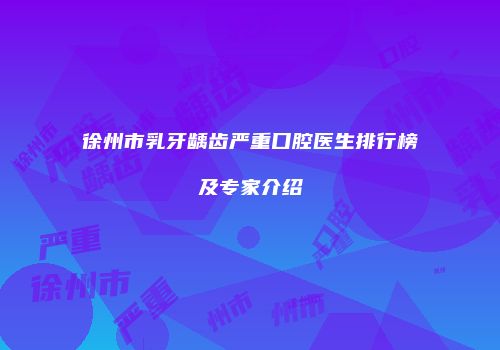 徐州市乳牙龋齿严重口腔医生排行榜及专家介绍