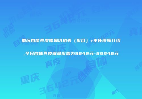 重庆自体真皮隆鼻价格表（价目）+主任医师介绍,今日自体真皮隆鼻价格为3642元-59946元