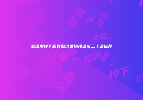 全国磨掉下颌骨整形医院排名前二十名推荐