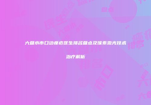 六盘水市口边痤疮医生排名盘点及像素激光技术治疗解析