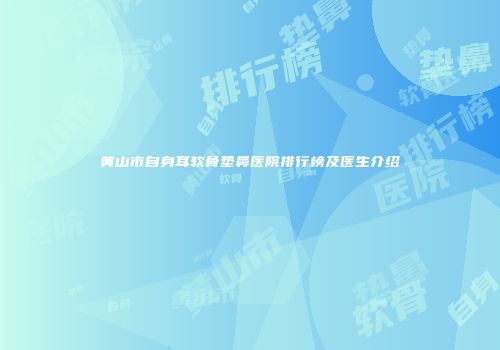 黄山市自身耳软骨垫鼻医院排行榜及医生介绍