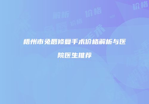 梧州市兔唇修复手术价格解析与医院医生推荐