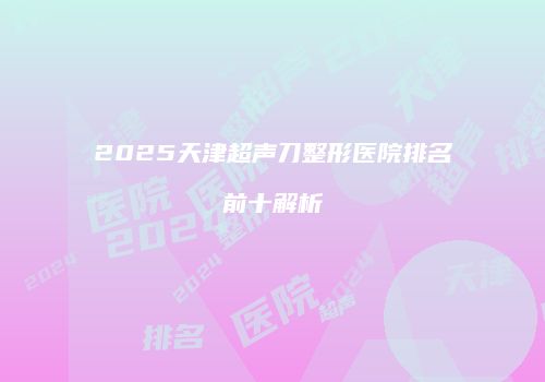 2025天津超声刀整形医院排名前十解析
