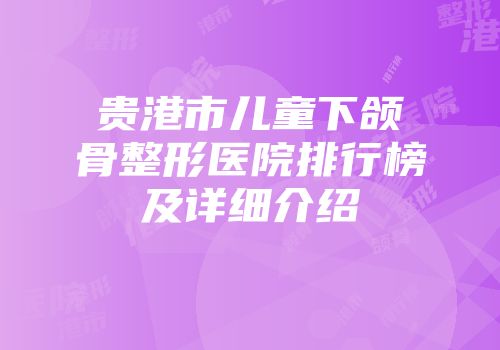 贵港市儿童下颌骨整形医院排行榜及详细介绍