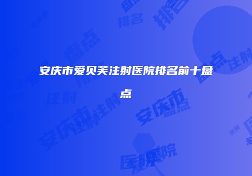 安庆市爱贝芙注射医院排名前十盘点