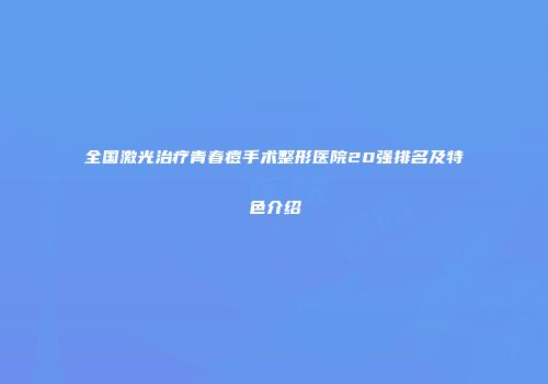 全国激光治疗青春痘手术整形医院20强排名及特色介绍