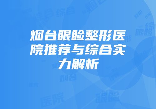 烟台眼睑整形医院推荐与综合实力解析