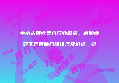 中山市医疗美容行业繁荣，瘦脸瘦双下巴医院口碑排名及价格一览