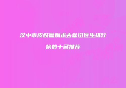 汉中市皮肤磨削术去雀斑医生排行榜前十名推荐