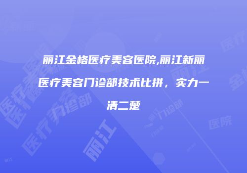 丽江金格医疗美容医院,丽江新丽医疗美容门诊部技术比拼，实力一清二楚