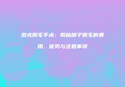 激光脱毛手术：揭秘胡子脱毛的费用、优势与注意事项