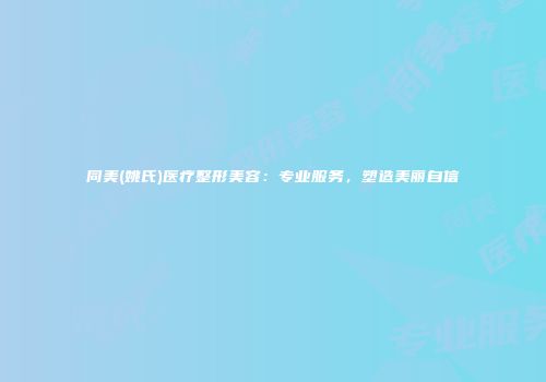 同美(姚氏)医疗整形美容：专业服务，塑造美丽自信