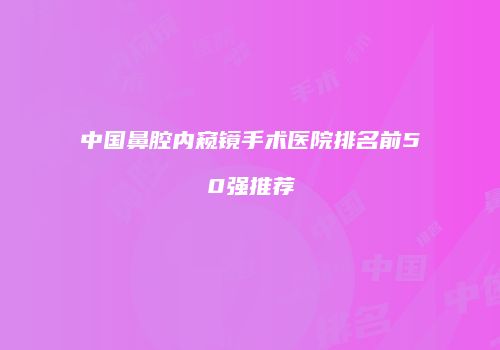 中国鼻腔内窥镜手术医院排名前50强推荐