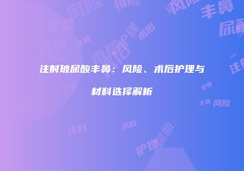 注射玻尿酸丰鼻：风险、术后护理与材料选择解析