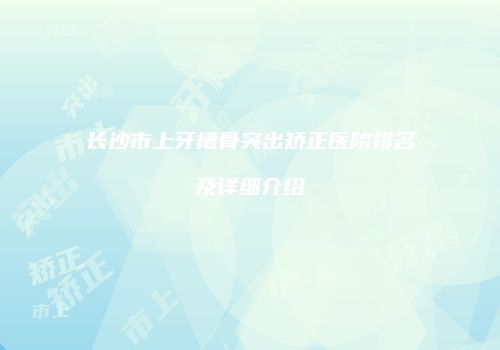 长沙市上牙槽骨突出矫正医院排名及详细介绍