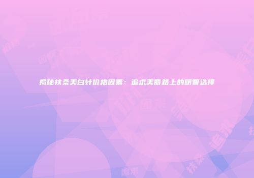 揭秘扶桑美白针价格因素：追求美丽路上的明智选择