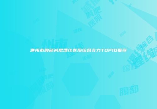 潮州市腹部减肥埋线医院综合实力TOP10推荐