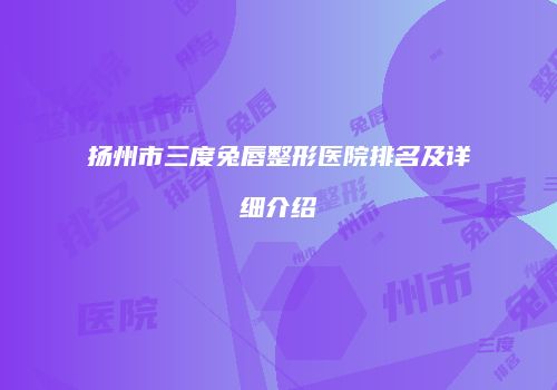 扬州市三度兔唇整形医院排名及详细介绍