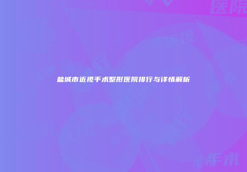 盐城市近视手术整形医院排行与详情解析
