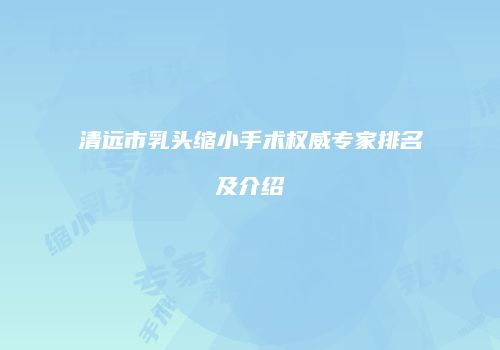 清远市乳头缩小手术权威专家排名及介绍