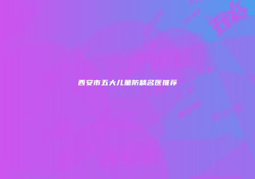 西安市五大儿童防龋名医推荐