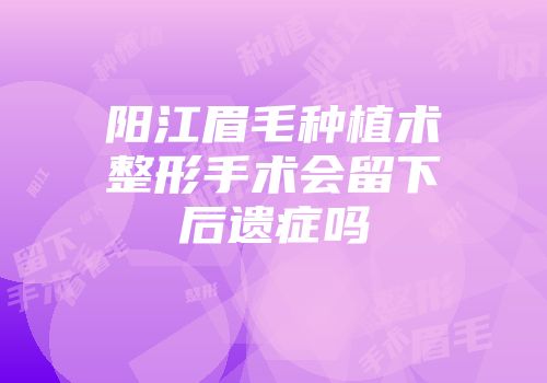 阳江眉毛种植术整形手术会留下后遗症吗