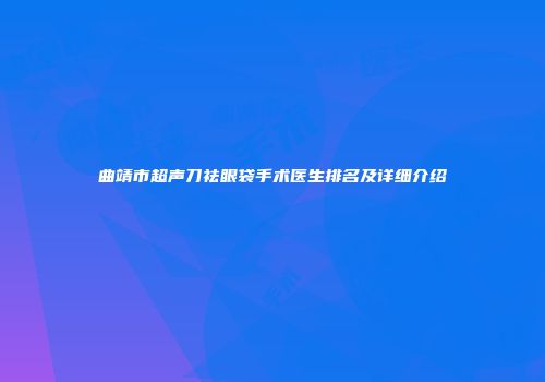 曲靖市超声刀祛眼袋手术医生排名及详细介绍