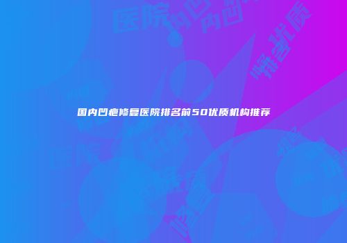 国内凹疤修复医院排名前50优质机构推荐