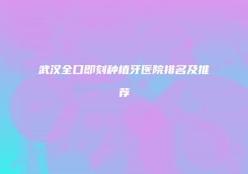 武汉全口即刻种植牙医院排名及推荐