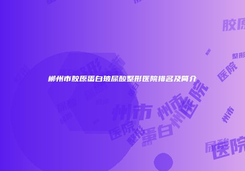 郴州市胶原蛋白玻尿酸整形医院排名及简介