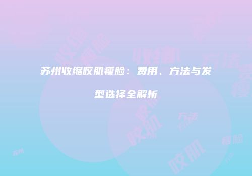 苏州收缩咬肌瘦脸：费用、方法与发型选择全解析