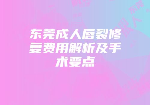 东莞成人唇裂修复费用解析及手术要点