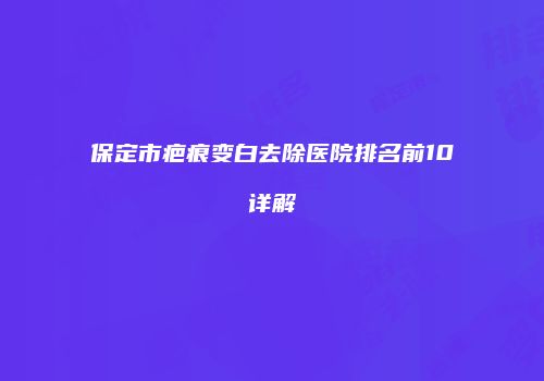保定市疤痕变白去除医院排名前10详解