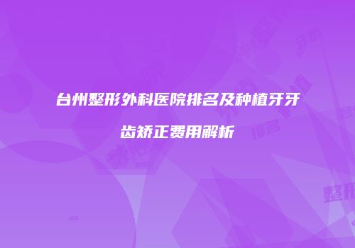 台州整形外科医院排名及种植牙牙齿矫正费用解析